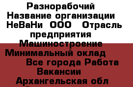 Разнорабочий › Название организации ­ НеВаНи, ООО › Отрасль предприятия ­ Машиностроение › Минимальный оклад ­ 70 000 - Все города Работа » Вакансии   . Архангельская обл.,Северодвинск г.